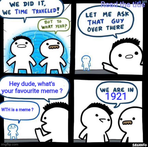 guys, i actually deleted the last meme(maybe it might be visible)actually i wrote 1976 by mistake and its a repost | Read the title; Hey dude, what's your favourite meme ? 1921; WTH is a meme ? | image tagged in we did it we time traveled | made w/ Imgflip meme maker