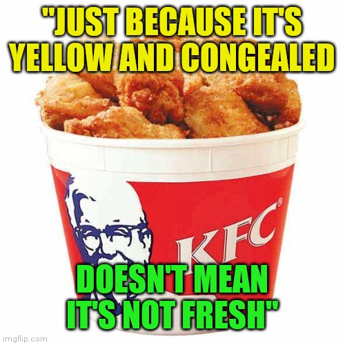 "JUST BECAUSE IT'S YELLOW AND CONGEALED DOESN'T MEAN IT'S NOT FRESH" | image tagged in kfc bucket | made w/ Imgflip meme maker