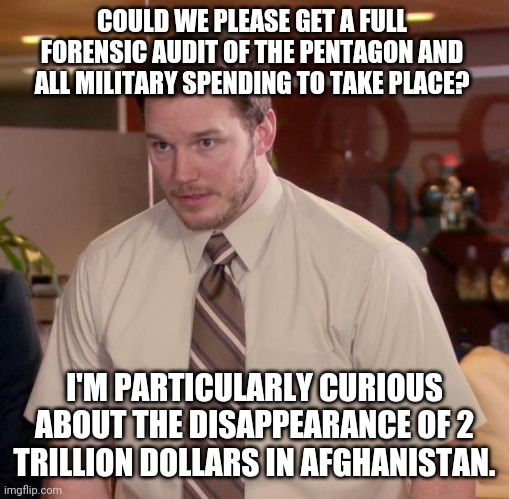 ASAP! | COULD WE PLEASE GET A FULL FORENSIC AUDIT OF THE PENTAGON AND ALL MILITARY SPENDING TO TAKE PLACE? I'M PARTICULARLY CURIOUS ABOUT THE DISAPPEARANCE OF 2 TRILLION DOLLARS IN AFGHANISTAN. | image tagged in memes | made w/ Imgflip meme maker