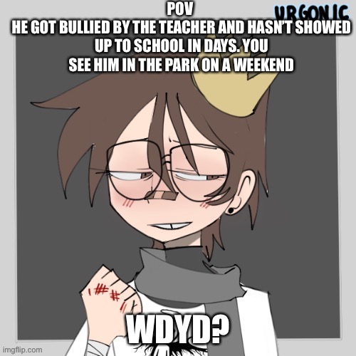 You/your oc must be 13-16, He/they for this oc, no powers | POV 
HE GOT BULLIED BY THE TEACHER AND HASN’T SHOWED UP TO SCHOOL IN DAYS. YOU SEE HIM IN THE PARK ON A WEEKEND; WDYD? | image tagged in roleplaying | made w/ Imgflip meme maker
