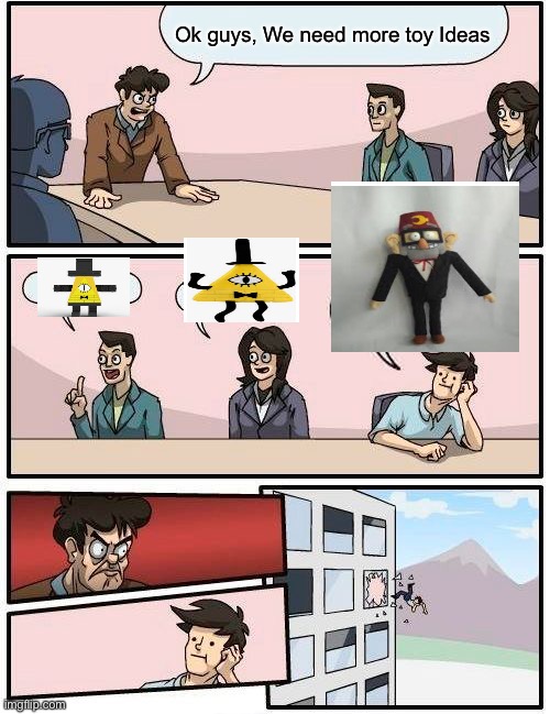 Boardroom Meeting Suggestion |  Ok guys, We need more toy Ideas | image tagged in memes,boardroom meeting suggestion | made w/ Imgflip meme maker