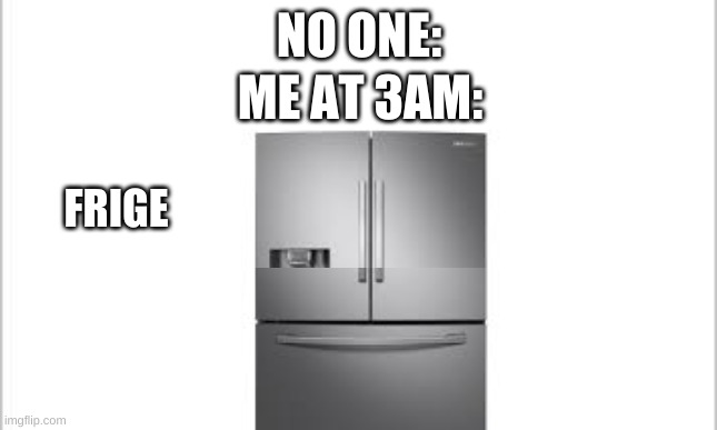 frige |  NO ONE:; ME AT 3AM:; FRIGE | image tagged in white background,yes,memes,funny,funny memes | made w/ Imgflip meme maker