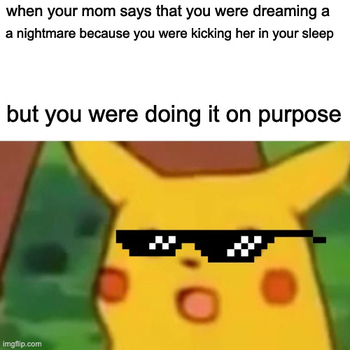 Surprised Pikachu | when your mom says that you were dreaming a; a nightmare because you were kicking her in your sleep; but you were doing it on purpose | image tagged in memes,surprised pikachu | made w/ Imgflip meme maker