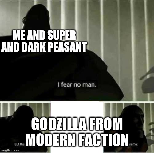 I fear no man | ME AND SUPER AND DARK PEASANT; GODZILLA FROM MODERN FACTION | image tagged in i fear no man | made w/ Imgflip meme maker