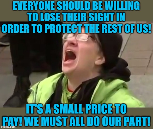 Screaming Liberal  | EVERYONE SHOULD BE WILLING TO LOSE THEIR SIGHT IN ORDER TO PROTECT THE REST OF US! IT'S A SMALL PRICE TO PAY! WE MUST ALL DO OUR PART! | image tagged in screaming liberal | made w/ Imgflip meme maker