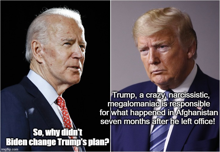 Trump Biden Afghanistan | Trump, a crazy, narcissistic, megalomaniac is responsible for what happened in Afghanistan seven months after he left office! So, why didn't Biden change Trump's plan? | image tagged in biden / trump,afghanistan,kabul,fiasco | made w/ Imgflip meme maker