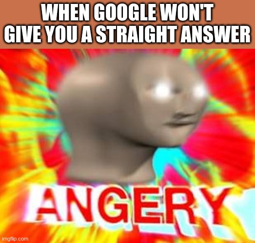 IM GETTING PISSED OFF |  WHEN GOOGLE WON'T GIVE YOU A STRAIGHT ANSWER | image tagged in surreal angery | made w/ Imgflip meme maker