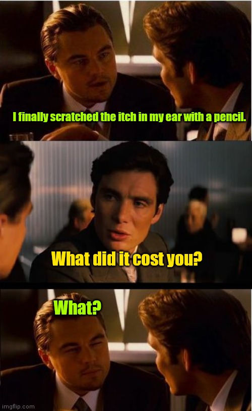 Read my lips. | I finally scratched the itch in my ear with a pencil. What did it cost you? What? | image tagged in memes,inception,funny | made w/ Imgflip meme maker