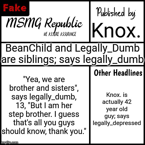 MSMG Republic Newspaper (Fake) | Knox. BeanChild and Legally_Dumb are siblings; says legally_dumb; "Yea, we are brother and sisters", says legally_dumb, 13, "But I am her step brother. I guess that's all you guys should know, thank you."; Knox. is actually 42 year old guy; says legally_depressed | image tagged in msmg republic newspaper fake | made w/ Imgflip meme maker
