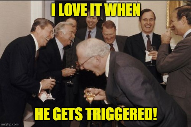 Laughing Men In Suits Meme | I LOVE IT WHEN HE GETS TRIGGERED! | image tagged in memes,laughing men in suits | made w/ Imgflip meme maker