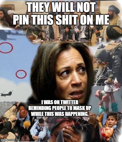 The blame game | THEY WILL NOT PIN THIS SHIT ON ME; I WAS ON TWITTER REMINDING PEOPLE TO MASK UP  WHILE THIS WAS HAPPENING. | image tagged in kamala harris,joe biden,democrats,taliban,donald trump,war | made w/ Imgflip meme maker