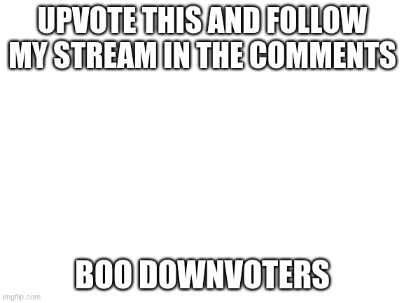 Please do | UPVOTE THIS AND FOLLOW MY STREAM IN THE COMMENTS; BOO DOWNVOTERS | image tagged in blank white template | made w/ Imgflip meme maker