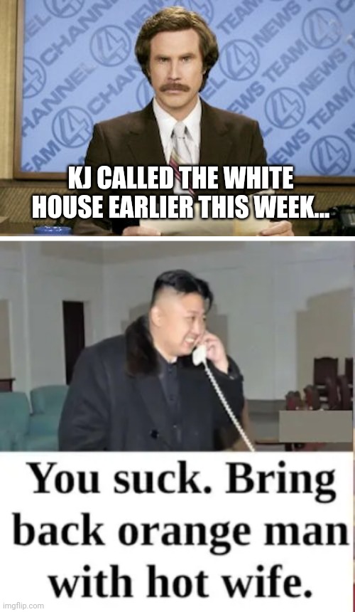 KJ CALLED THE WHITE HOUSE EARLIER THIS WEEK... | image tagged in memes,ron burgundy | made w/ Imgflip meme maker