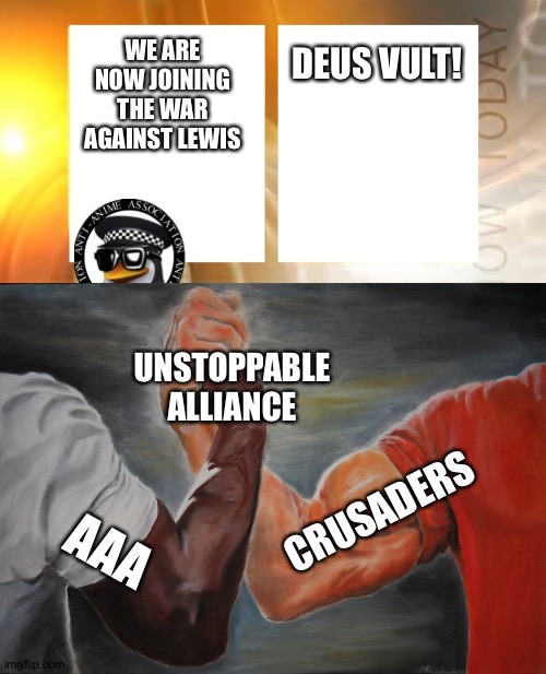 Let's go! DEUS VULT! | DEUS VULT! WE ARE NOW JOINING THE WAR AGAINST LEWIS; UNSTOPPABLE ALLIANCE; CRUSADERS; AAA | image tagged in anti-anime news,memes,epic handshake | made w/ Imgflip meme maker