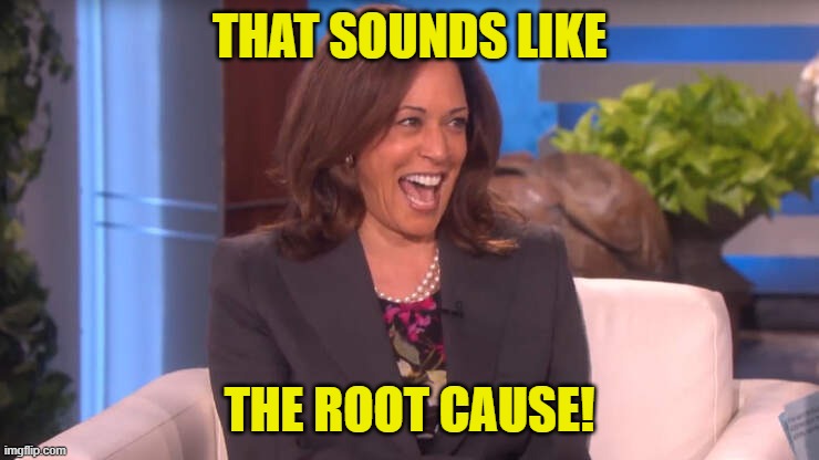 THAT SOUNDS LIKE THE ROOT CAUSE! | image tagged in kamala laughing after threatening trump with a death | made w/ Imgflip meme maker