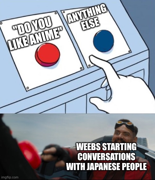 Is this true | ANYTHING ELSE; "DO YOU LIKE ANIME"; WEEBS STARTING CONVERSATIONS WITH JAPANESE PEOPLE | image tagged in robotnik button | made w/ Imgflip meme maker