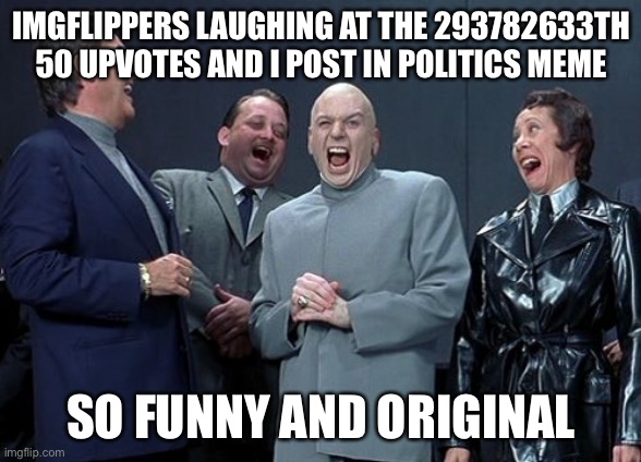 Laughing Villains | IMGFLIPPERS LAUGHING AT THE 293782633TH 50 UPVOTES AND I POST IN POLITICS MEME; SO FUNNY AND ORIGINAL | image tagged in memes,laughing villains | made w/ Imgflip meme maker