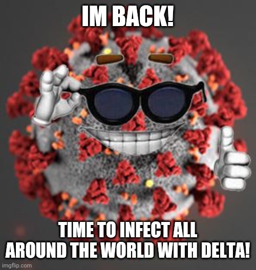 oh noes | IM BACK! TIME TO INFECT ALL AROUND THE WORLD WITH DELTA! | image tagged in coronavirus,covid-19,covid19,kek,delta,memes | made w/ Imgflip meme maker