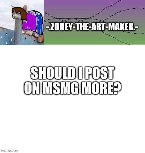 Answer plez | SHOULD I POST ON MSMG MORE? | image tagged in zooey's shitpost temp | made w/ Imgflip meme maker