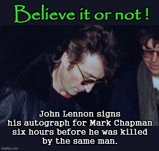 Believe it or not ! | Believe it or not ! John Lennon signs
his autograph for Mark Chapman
six hours before he was killed
by the same man. | image tagged in john lennon | made w/ Imgflip meme maker