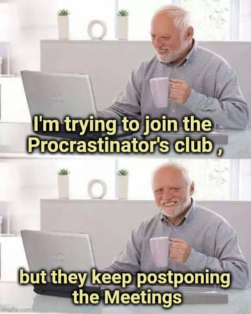 "Never do today what you can put off until tomorrow" |  I'm trying to join the 
Procrastinator's club , but they keep postponing
 the Meetings | image tagged in memes,hide the pain harold,procrastination,it's a surprise tool that will help us later,not now | made w/ Imgflip meme maker