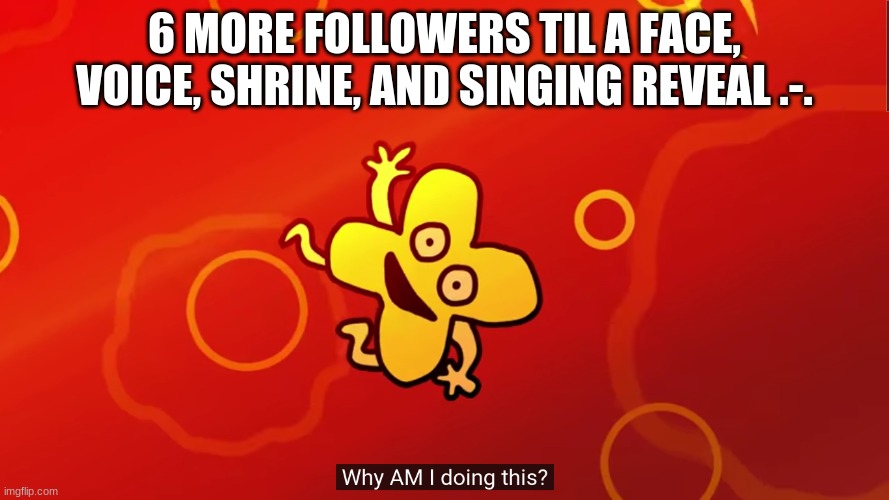 WHAT HOW | 6 MORE FOLLOWERS TIL A FACE, VOICE, SHRINE, AND SINGING REVEAL .-. | image tagged in why am i doing this x bfb | made w/ Imgflip meme maker
