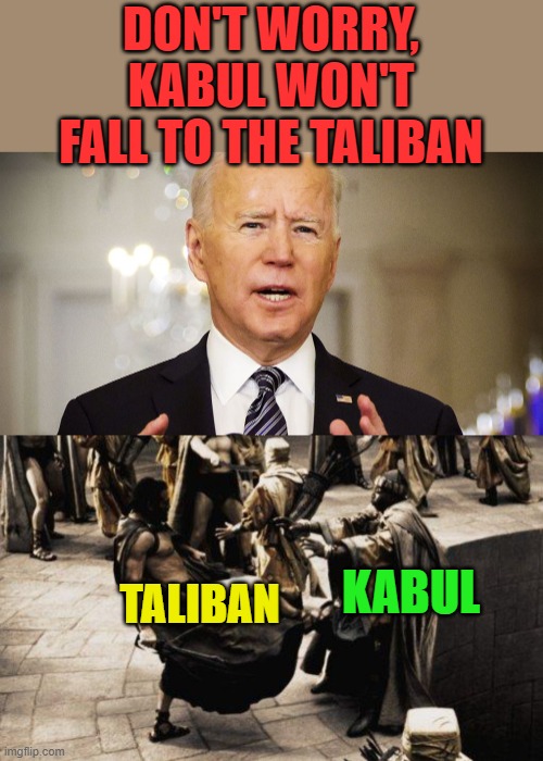 Thanks to Napoleon. for the inspiration! | DON'T WORRY, KABUL WON'T FALL TO THE TALIBAN; KABUL; TALIBAN | image tagged in joe biden it must stop,sparta kick,afghanistan,kabul | made w/ Imgflip meme maker