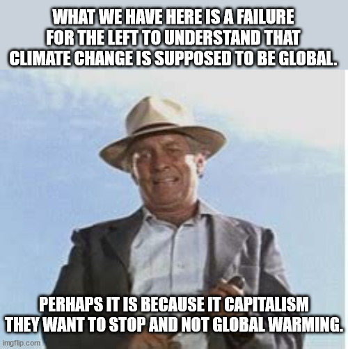 What We Have Here Is A Failure To | WHAT WE HAVE HERE IS A FAILURE FOR THE LEFT TO UNDERSTAND THAT CLIMATE CHANGE IS SUPPOSED TO BE GLOBAL. PERHAPS IT IS BECAUSE IT CAPITALISM  | image tagged in what we have here is a failure to | made w/ Imgflip meme maker