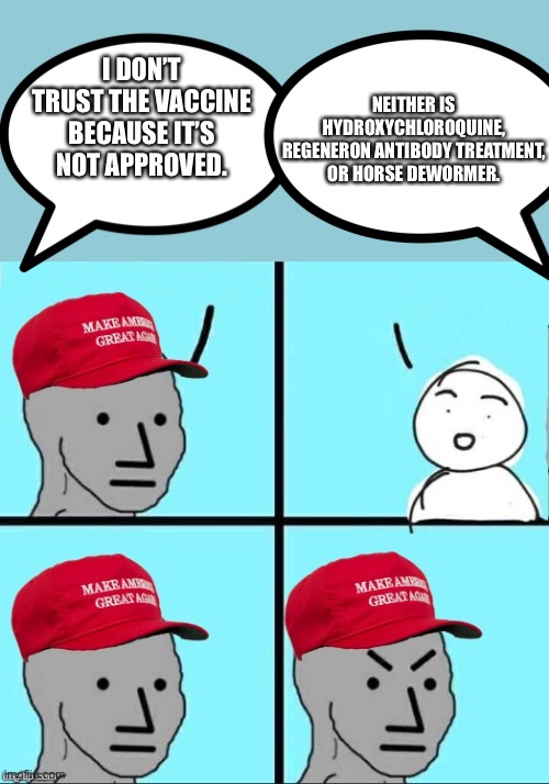 Freedumb. | NEITHER IS HYDROXYCHLOROQUINE, REGENERON ANTIBODY TREATMENT, OR HORSE DEWORMER. I DON’T TRUST THE VACCINE BECAUSE IT’S NOT APPROVED. | image tagged in maga npc an an0nym0us template | made w/ Imgflip meme maker