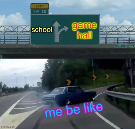 am i right | school; game hall; me be like | image tagged in memes,left exit 12 off ramp | made w/ Imgflip meme maker