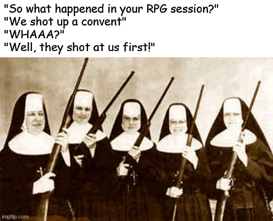 It was that kind of session. |  "So what happened in your RPG session?"
"We shot up a convent"
"WHAAA?"
"Well, they shot at us first!" | image tagged in nun,guns,dungeons and dragons,pathfinder,gaming | made w/ Imgflip meme maker