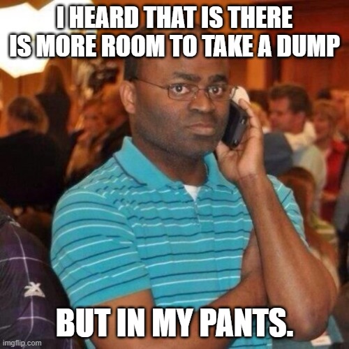 When you take your dump. | I HEARD THAT IS THERE IS MORE ROOM TO TAKE A DUMP; BUT IN MY PANTS. | image tagged in calling the police | made w/ Imgflip meme maker