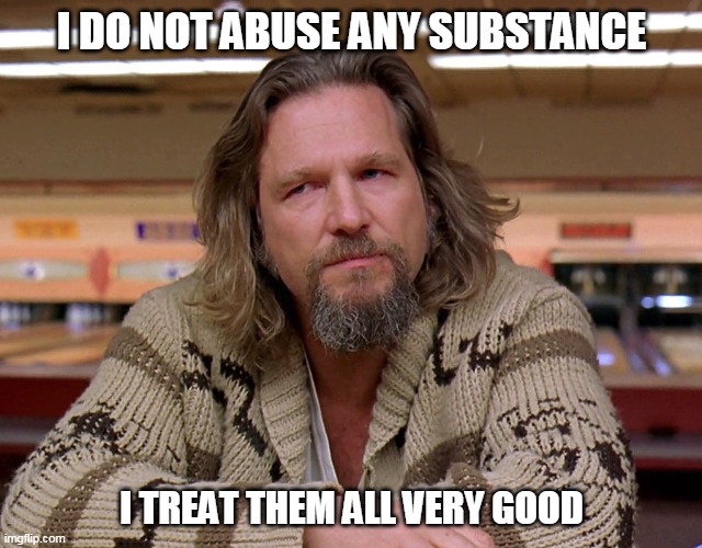 substance abuse | I DO NOT ABUSE ANY SUBSTANCE; I TREAT THEM ALL VERY GOOD | image tagged in jeff bridges the dude looking thoughtful | made w/ Imgflip meme maker