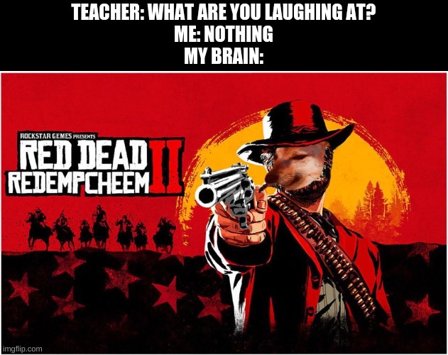 TEACHER: WHAT ARE YOU LAUGHING AT?
ME: NOTHING
MY BRAIN: | image tagged in cheems,gaming,red dead,memes,funny | made w/ Imgflip meme maker