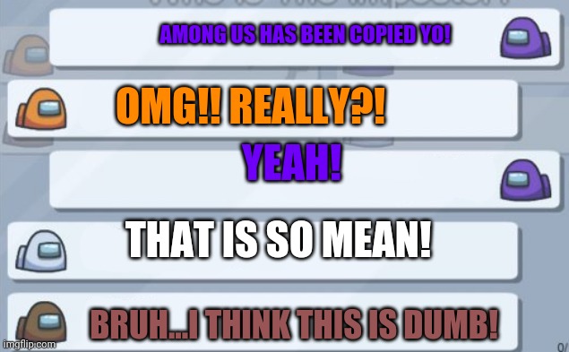 Among us has been copied everyone!! | AMONG US HAS BEEN COPIED YO! OMG!! REALLY?! YEAH! THAT IS SO MEAN! BRUH...I THINK THIS IS DUMB! | image tagged in among us chat | made w/ Imgflip meme maker