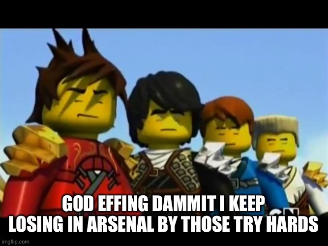 Ninjago | GOD EFFING DAMMIT I KEEP LOSING IN ARSENAL BY THOSE TRY HARDS | image tagged in ninjago | made w/ Imgflip meme maker
