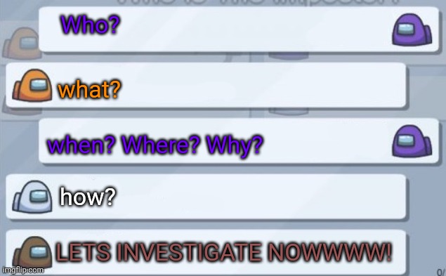 Investigate | Who? what? when? Where? Why? how? LETS INVESTIGATE NOWWWW! | image tagged in among us conversation | made w/ Imgflip meme maker