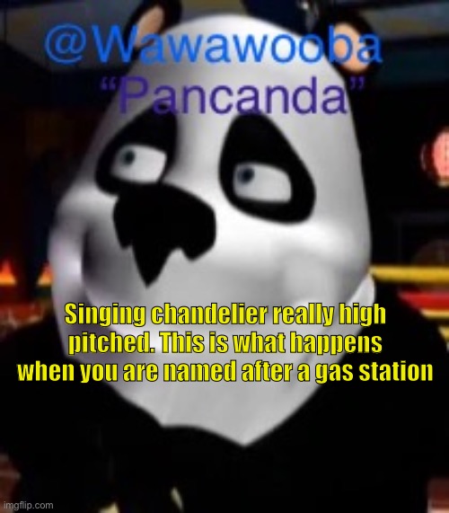 That last part isn’t true I randomly came up with the name | Singing chandelier really high pitched. This is what happens when you are named after a gas station | image tagged in wawa s pancanda template | made w/ Imgflip meme maker