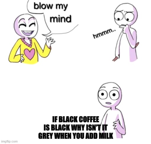 Image Title | IF BLACK COFFEE IS BLACK WHY ISN'T IT GREY WHEN YOU ADD MILK | image tagged in blow my mind | made w/ Imgflip meme maker