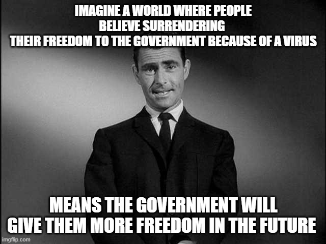 imagine a world of people ignorant of history | IMAGINE A WORLD WHERE PEOPLE BELIEVE SURRENDERING 
 THEIR FREEDOM TO THE GOVERNMENT BECAUSE OF A VIRUS; MEANS THE GOVERNMENT WILL GIVE THEM MORE FREEDOM IN THE FUTURE | image tagged in rod serling twilight zone | made w/ Imgflip meme maker