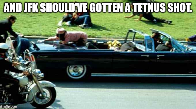 JFK Kennedy assassination Zapruder film | AND JFK SHOULD'VE GOTTEN A TETNUS SHOT. | image tagged in jfk kennedy assassination zapruder film | made w/ Imgflip meme maker