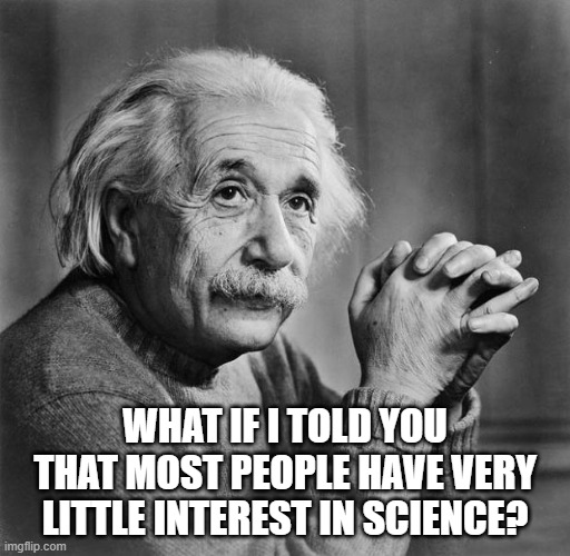 Einstein | WHAT IF I TOLD YOU THAT MOST PEOPLE HAVE VERY LITTLE INTEREST IN SCIENCE? | image tagged in einstein | made w/ Imgflip meme maker