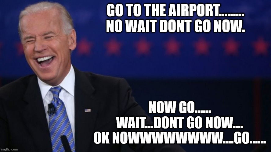 Go to | GO TO THE AIRPORT......... NO WAIT DONT GO NOW. NOW GO...... WAIT...DONT GO NOW.... OK NOWWWWWWWW....GO...... | image tagged in joe biden | made w/ Imgflip meme maker