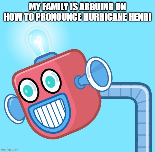 It's today | MY FAMILY IS ARGUING ON HOW TO PRONOUNCE HURRICANE HENRI | image tagged in wubbzy's info robot | made w/ Imgflip meme maker
