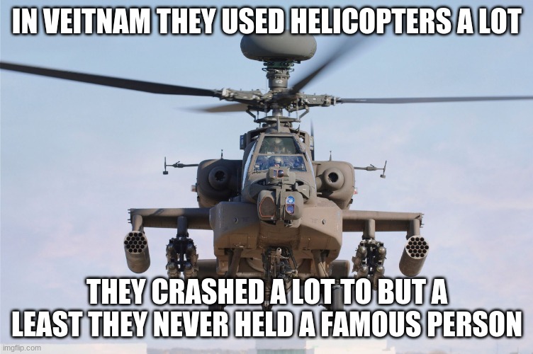 apache helicopter gender | IN VEITNAM THEY USED HELICOPTERS A LOT; THEY CRASHED A LOT TO BUT A LEAST THEY NEVER HELD A FAMOUS PERSON | image tagged in apache helicopter gender | made w/ Imgflip meme maker