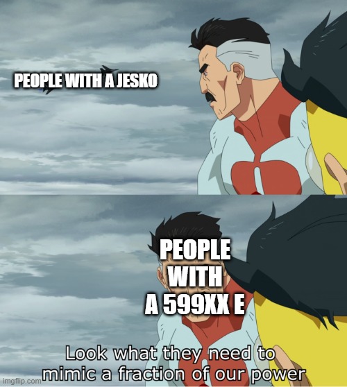 Someone with a 599XX E in FH4 might say this. | PEOPLE WITH A JESKO; PEOPLE WITH A 599XX E | image tagged in look at what they need to mimic a fraction of our power | made w/ Imgflip meme maker