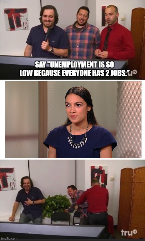 Impractical Jokers | SAY "UNEMPLOYMENT IS SO LOW BECAUSE EVERYONE HAS 2 JOBS." | image tagged in impractical jokers | made w/ Imgflip meme maker