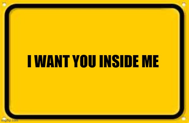 Blank Yellow Sign Meme | I WANT YOU INSIDE ME | image tagged in memes,blank yellow sign | made w/ Imgflip meme maker