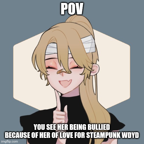 Quick fact: Evangeline's full name is Evangeline Islode Letchford, Yes this can be a romance rp | POV; YOU SEE HER BEING BULLIED BECAUSE OF HER OF LOVE FOR STEAMPUNK WDYD | image tagged in evangeline,bullying,steampunk | made w/ Imgflip meme maker