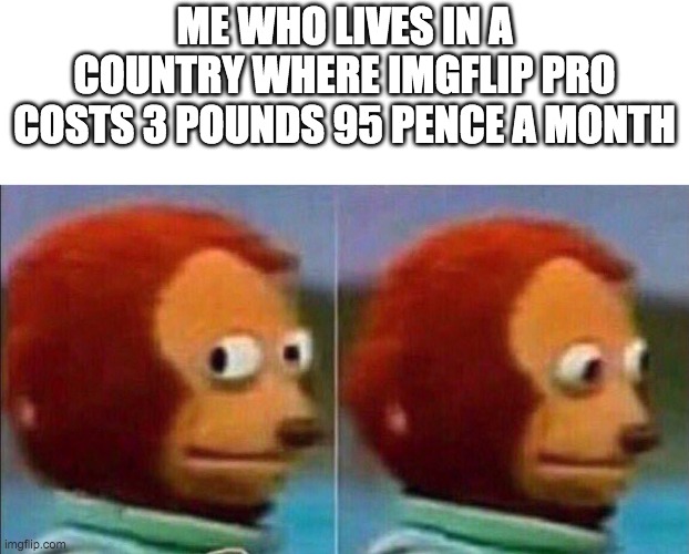 Monkey looking away | ME WHO LIVES IN A COUNTRY WHERE IMGFLIP PRO COSTS 3 POUNDS 95 PENCE A MONTH | image tagged in monkey looking away | made w/ Imgflip meme maker